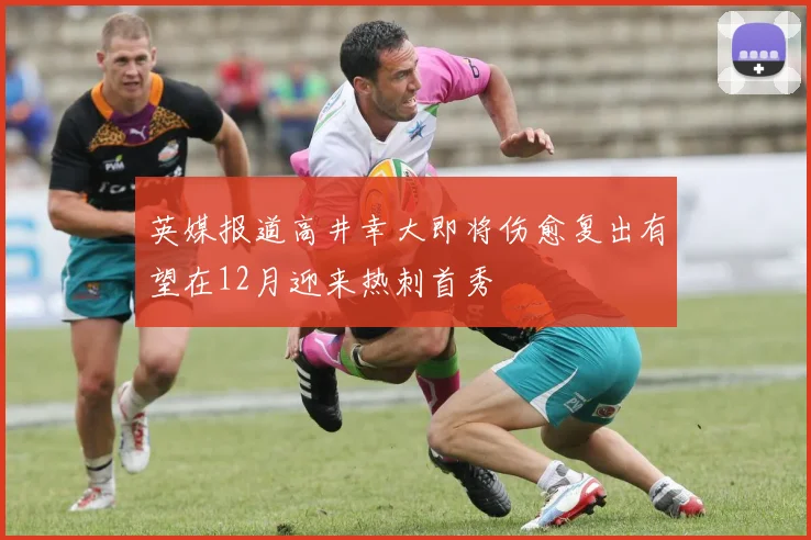 英媒报道高井幸大即将伤愈复出有望在12月迎来热刺首秀