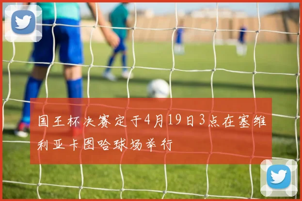 国王杯决赛定于4月19日3点在塞维利亚卡图哈球场举行