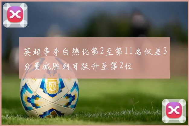 英超争夺白热化第2至第11名仅差3分曼城胜利可跃升至第2位