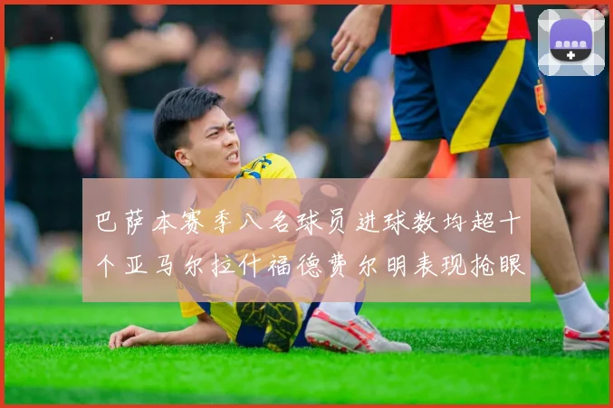 巴萨本赛季八名球员进球数均超十个亚马尔拉什福德费尔明表现抢眼