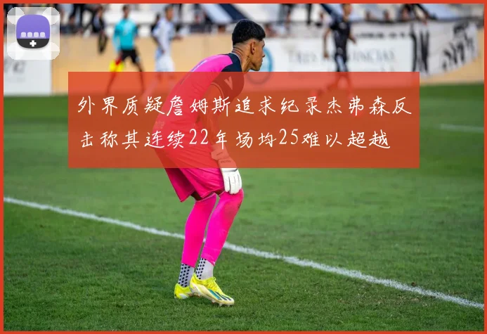 外界质疑詹姆斯追求纪录杰弗森反击称其连续22年场均25难以超越