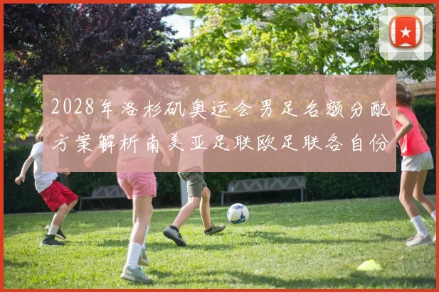 2028年洛杉矶奥运会男足名额分配方案解析南美亚足联欧足联各自份额