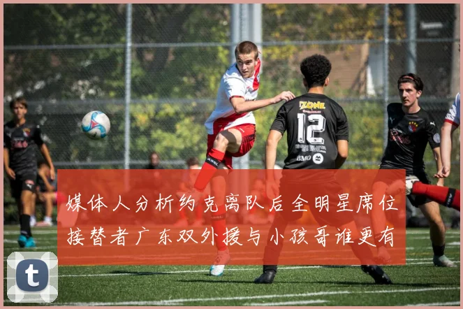 媒体人分析约克离队后全明星席位接替者广东双外援与小孩哥谁更有希望