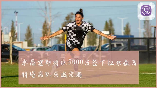 水晶宫即将以5000万签下拉尔森马特塔离队或成定局
