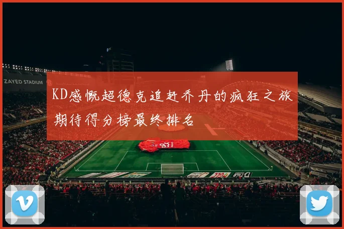 KD感慨超德克追赶乔丹的疯狂之旅期待得分榜最终排名