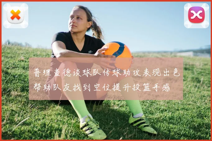 普理查德谈球队传球助攻表现出色帮助队友找到空位提升投篮手感