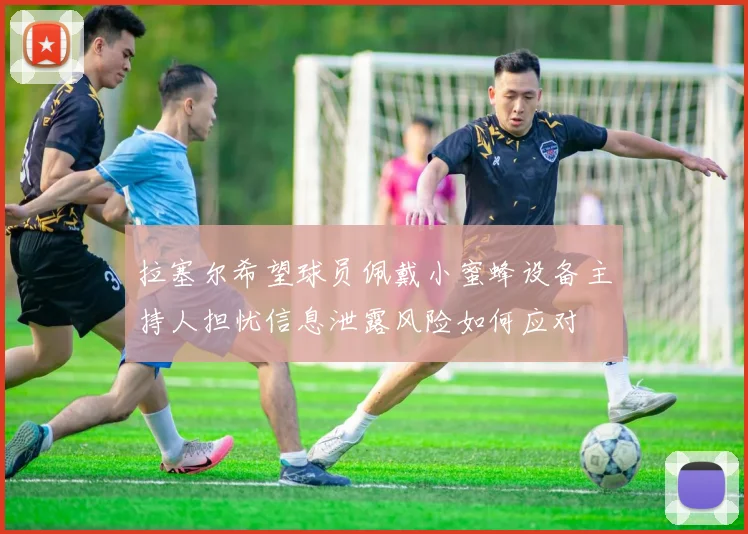 拉塞尔希望球员佩戴小蜜蜂设备主持人担忧信息泄露风险如何应对