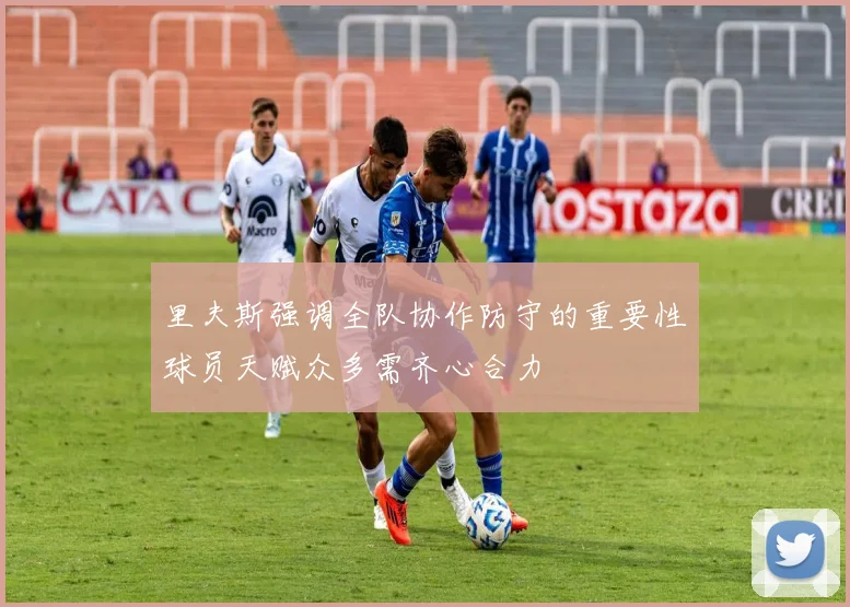里夫斯强调全队协作防守的重要性球员天赋众多需齐心合力