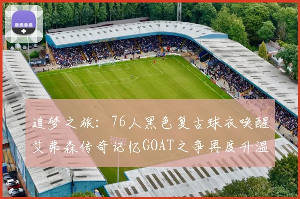 追梦之旅：76人黑色复古球衣唤醒艾弗森传奇记忆GOAT之争再度升温