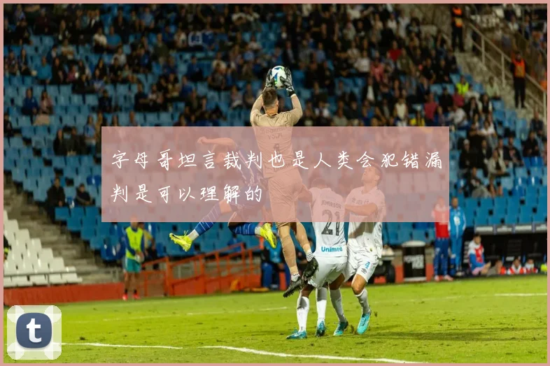 字母哥坦言裁判也是人类会犯错漏判是可以理解的