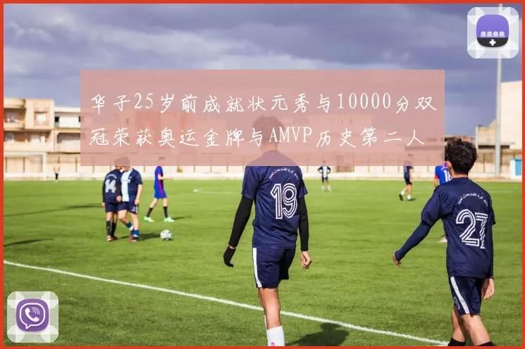 华子25岁前成就状元秀与10000分双冠荣获奥运金牌与AMVP历史第二人比肩老詹