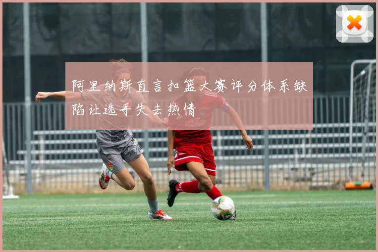 阿里纳斯直言扣篮大赛评分体系缺陷让选手失去热情