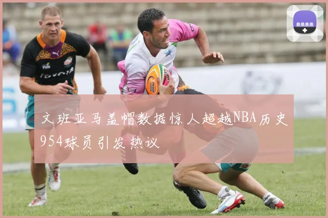 文班亚马盖帽数据惊人超越NBA历史954球员引发热议