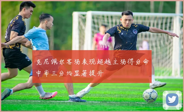 克尼佩尔客场表现超越主场得分命中率三分均显著提升