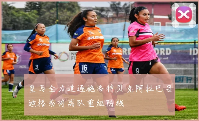皇马全力追逐施洛特贝克阿拉巴吕迪格或将离队重组防线