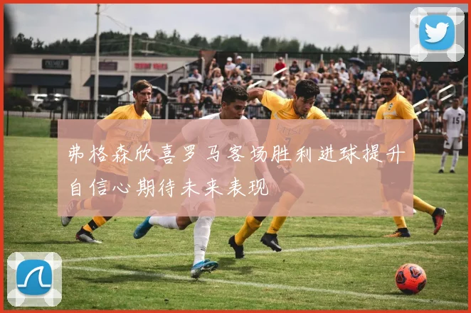 弗格森欣喜罗马客场胜利进球提升自信心期待未来表现