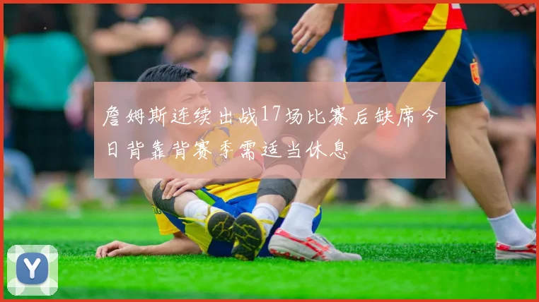 詹姆斯连续出战17场比赛后缺席今日背靠背赛季需适当休息