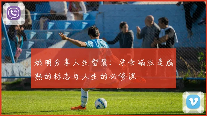 姚明分享人生智慧：学会减法是成熟的标志与人生的必修课