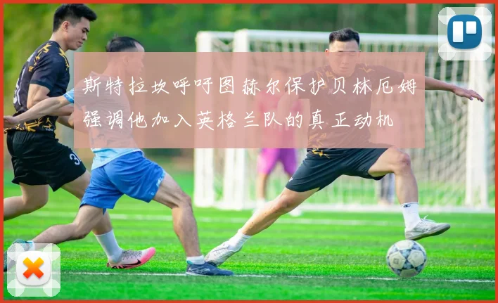 斯特拉坎呼吁图赫尔保护贝林厄姆强调他加入英格兰队的真正动机