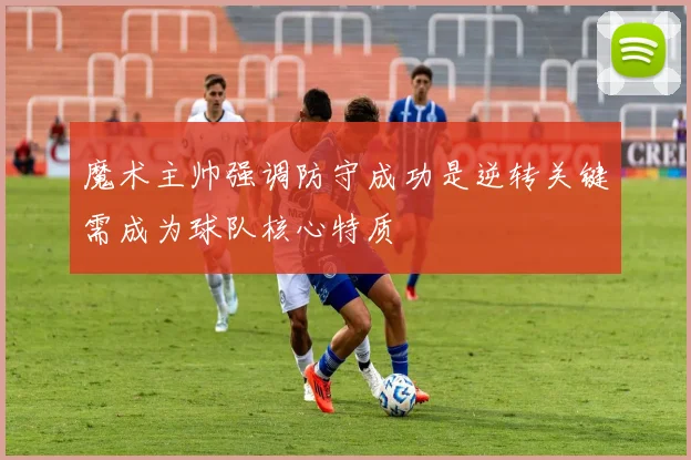 魔术主帅强调防守成功是逆转关键需成为球队核心特质