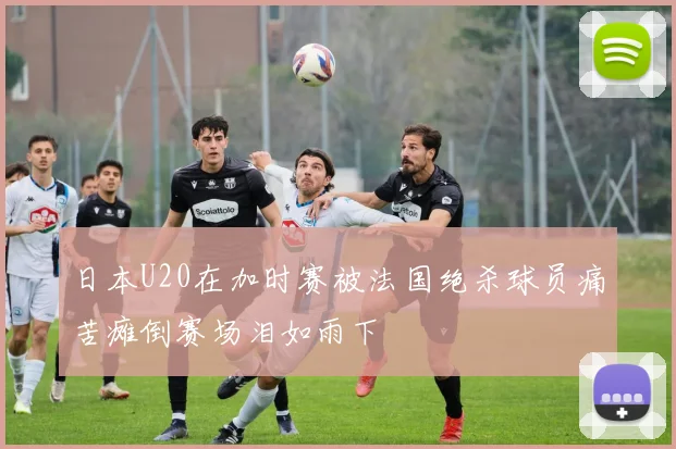 日本U20在加时赛被法国绝杀球员痛苦瘫倒赛场泪如雨下