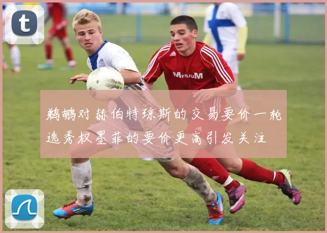鹈鹕对赫伯特琼斯的交易要价一轮选秀权墨菲的要价更高引发关注