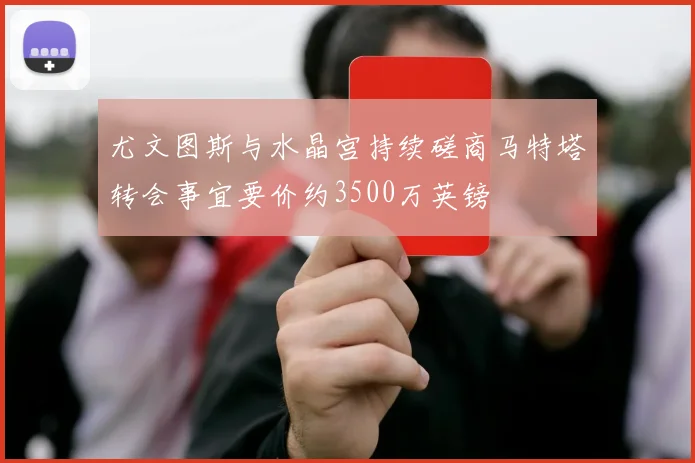 尤文图斯与水晶宫持续磋商马特塔转会事宜要价约3500万英镑