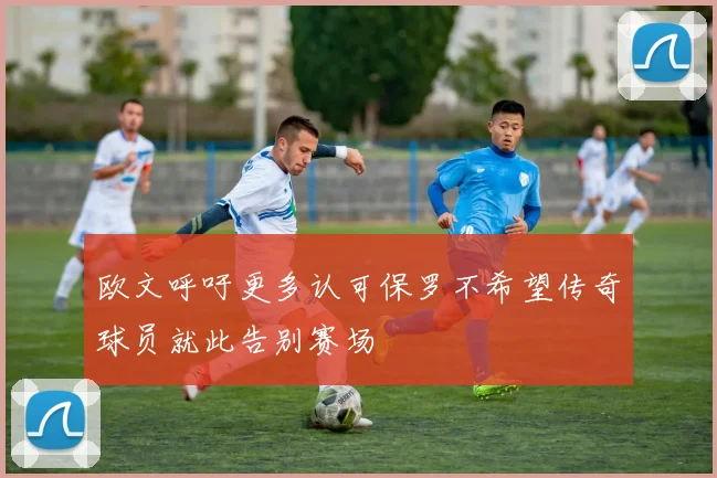 欧文呼吁更多认可保罗不希望传奇球员就此告别赛场